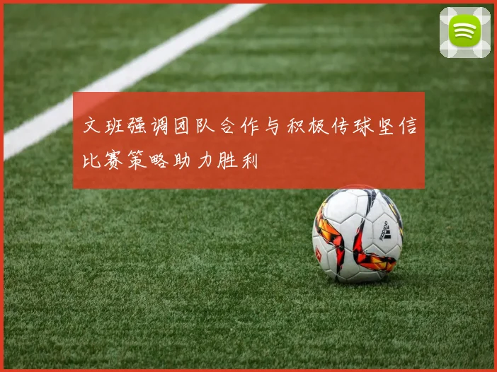 文班强调团队合作与积极传球坚信比赛策略助力胜利