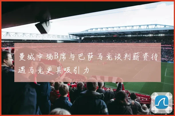 曼城中场B席与巴萨马竞谈判薪资待遇马竞更具吸引力