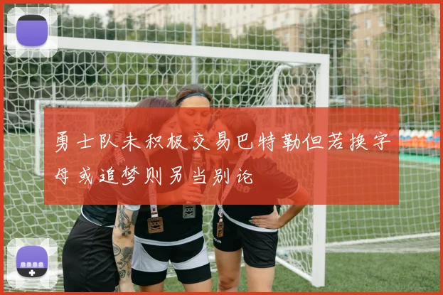 勇士队未积极交易巴特勒但若换字母或追梦则另当别论
