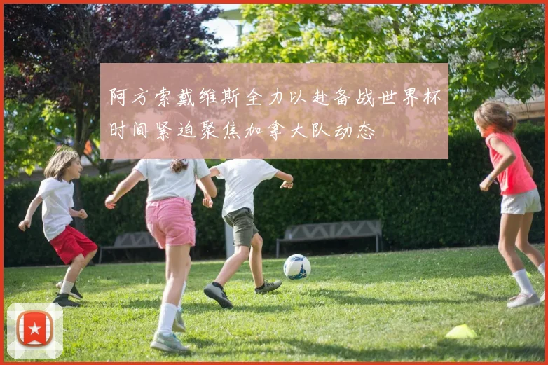 阿方索戴维斯全力以赴备战世界杯时间紧迫聚焦加拿大队动态