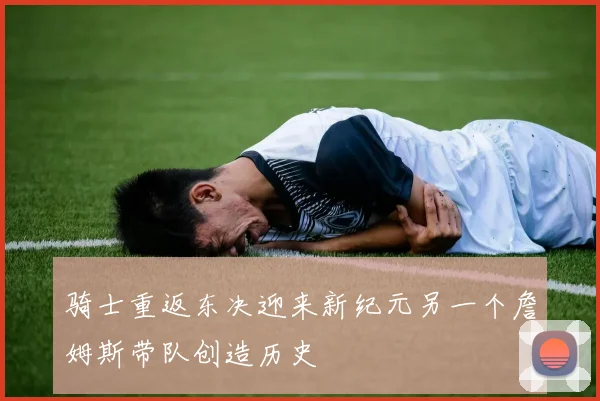 骑士重返东决迎来新纪元另一个詹姆斯带队创造历史