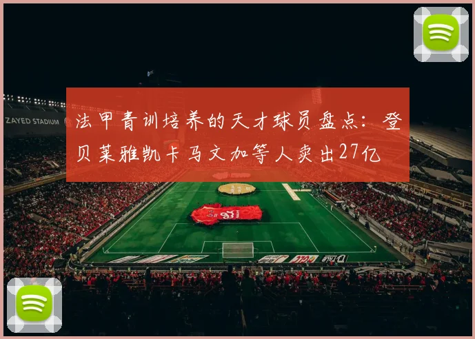 法甲青训培养的天才球员盘点：登贝莱雅凯卡马文加等人卖出27亿