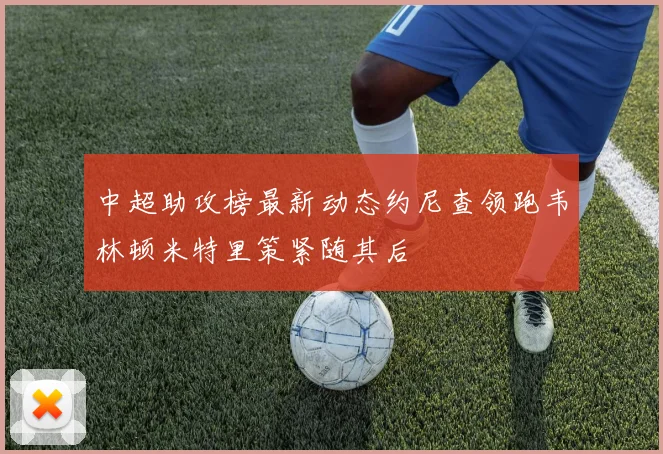 中超助攻榜最新动态约尼查领跑韦林顿米特里策紧随其后