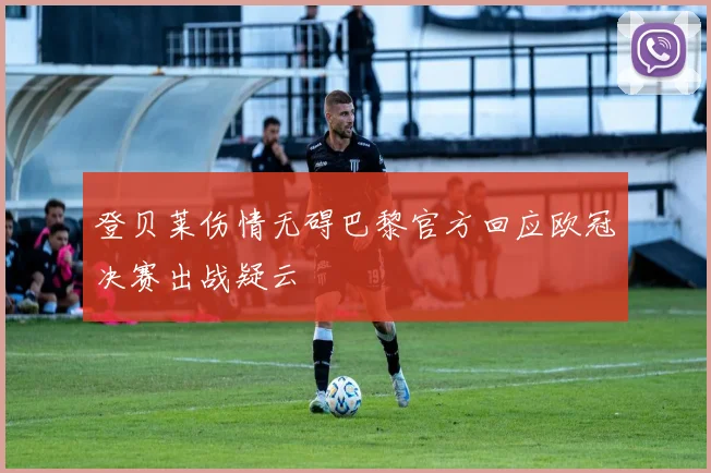 登贝莱伤情无碍巴黎官方回应欧冠决赛出战疑云