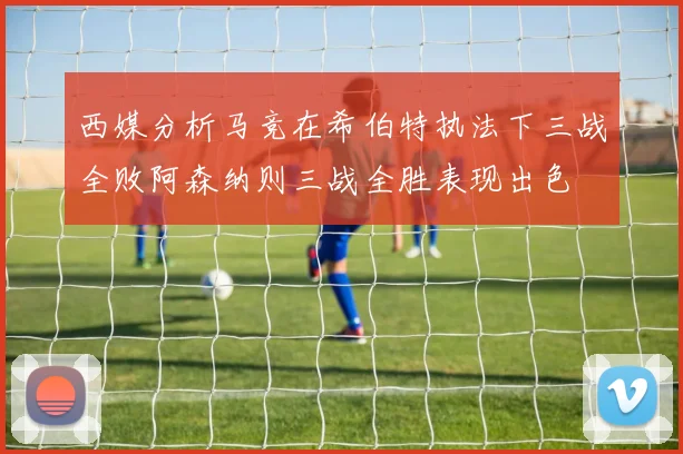 西媒分析马竞在希伯特执法下三战全败阿森纳则三战全胜表现出色