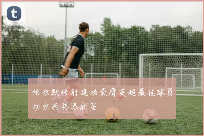 帕尔默传射建功荣膺英超最佳球员切尔西再添新星