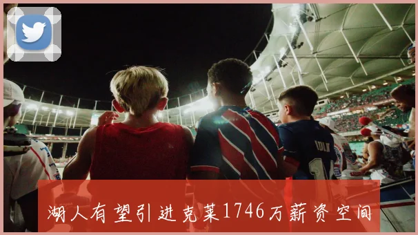 湖人有望引进克莱1746万薪资空间助力交易潜力增大