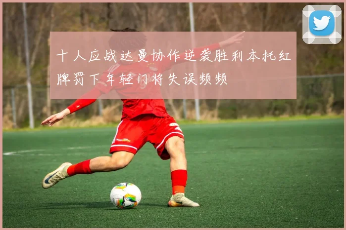 十人应战达曼协作逆袭胜利本托红牌罚下年轻门将失误频频