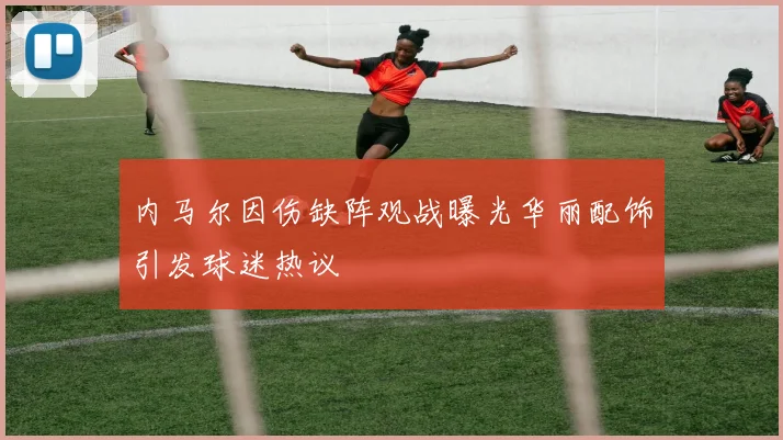 内马尔因伤缺阵观战曝光华丽配饰引发球迷热议